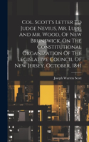 Col. Scott's Letter To Judge Nevius, Mr. Lupp, And Mr. Wood, Of New Brunswick, On The Constitutional Organization Of The Legislative Council Of New Jersey, October, 1841