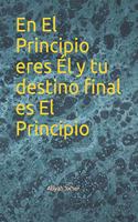 El Principio eres Él y tu destino final es El Principio