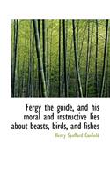 Fergy the Guide, and His Moral and Instructive Lies about Beasts, Birds, and Fishes