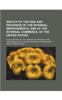 Sketch of the Rise and Progress of the Internal Improvements, and of the Internal Commerce, of the United States; With a Review of the Charges of Monopoly and Oppression Made Against Railroad Corporations: (English)