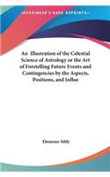 Illustration of the Celestial Science of Astrology or the Art of Foretelling Future Events and Contingencies by the Aspects, Positions, and Influe
