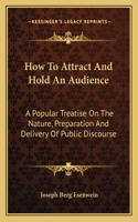 How To Attract And Hold An Audience: A Popular Treatise On The Nature, Preparation And Delivery Of Public Discourse(English)