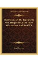 Illustrations Of The Topography And Antiquities Of The Shires Of Aberdeen And Banff V3