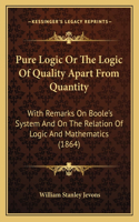Pure Logic Or The Logic Of Quality Apart From Quantity: With Remarks On Boole's System And On The Relation Of Logic And Mathematics (1864)(English)