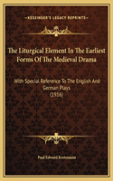 The Liturgical Element In The Earliest Forms Of The Medieval Drama: With Special Reference To The English And German Plays (1916)