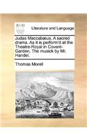 Judas Maccabæus. a Sacred Drama. as It Is Perform'd at the Theatre-Royal in Covent-Garden. the Musick by Mr. Handel.