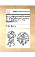 Facts Relating to the Reverend Dr. White's Bampton Lectures. by R. B. Gabriel, ... the Second Edition.
