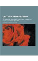 Unitarianism Defined; The Scripture Doctrine of the Father, Son and Holy Ghost. a Course of Lectures