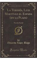 La TorerÃ­a, Luis MartÃ­nez El Espada (En La Plaza): Novela Social (Classic Reprint)