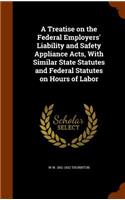A Treatise on the Federal Employers' Liability and Safety Appliance Acts, with Similar State Statutes and Federal Statutes on Hours of Labor