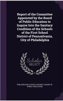 Report of the Committee Appointed by the Board of Public Education to Inquire Into the Sanitary Condition of the Schools of the First School District of Pennsylvania, City of Philadelphia