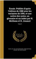 Essais. Publiés d'après l'édition de 1588 avec les variantes de 1595, et une notice des notes, un glossaire et un index par H. Motheau et D. Jouaust; Tome 4