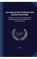 Inquiry Into Scriptual and Ancient Servitude: In Which It Is Shown That Neither Was Chattel Slavery; With the Remedy for American Slavery