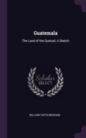 Guatemala: The Land of the Quetzal: A Sketch