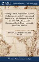 Standing Orders, Regulations, Exercise, Evolutions, Etc. of the Twenty-Second Regiment of Light Dragoons. Raised in the Year MDCCLXXIX, and Commanded by the Right Honourable John, Lord Sheffield