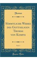 Sämmtliche Werke des Gottseligen Thomas von Kempis, Vol. 1 (Classic Reprint)