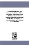 Handbook For Readers and Students, intended As A Help to individuals, Associations, School Districts and Seminaries of Learning, in the Selection of Works For Reading, investigation, or Professional Study. by A. Potter, D. D. in Three Parts.