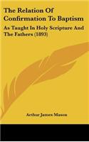 The Relation Of Confirmation To Baptism: As Taught In Holy Scripture And The Fathers (1893)