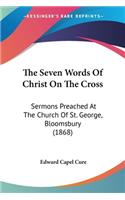 Seven Words Of Christ On The Cross: Sermons Preached At The Church Of St. George, Bloomsbury (1868)