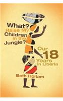 What? Raise My Children in the Jungle?: Our 18 Years in Liberia