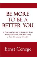 Be More To Be A Better You: A Practical Guide to Creating True Transformation and Mastering a New Visionary Identity