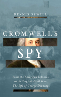 Cromwell's Spy: From the American Colonies to the English Civil War: The Life of George Downing