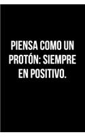 Piensa como un protón: siempre en positivo.: CUADERNO DE NOTAS: REGALO DE CUMPLEAÑOS ORIGINAL Y DIVERTIDO. DIARIO, CUADERNO DE NOTAS, APUNTES, AGENDA O USO ESCOLAR, CUADER