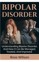 Bipolar Disorder: Understanding Bipolar Disorder, and How It Can Be Managed, Treated, and Improved