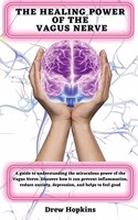 The Healing Power of the Vagus Nerve: A guide to understanding the miraculous power of the Vagus Nerve. Discover how it can prevent inflammation, reduce anxiety, depression, and helps to