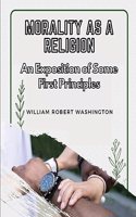 Morality as a Religion: An Exposition of Some First Principles