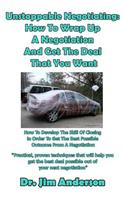 Unstoppable Negotiating: How To Wrap Up A Negotiation And Get The Deal That You: How To Develop The Skill Of Closing In Order To Get The Best Possible Outcome From A Negotia