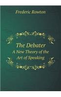 The Debater A New Theory of the Art of Speaking