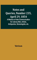 Notes and Queries, Number 235, April 29, 1854; A Medium of Inter-communication for Literary Men, Artists, Antiquaries, Geneologists, etc.