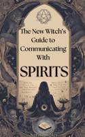 New Witch's Guide to Communicating with Spirits: Exploring the Techniques of Pendulum Communication, Ouija Encounters, Mediums, Seances, and Necromantic Rituals