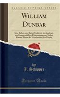 William Dunbar: Sein Leben Und Seine Gedichte in Analysen Und AusgewÃ¤hlten Uebersetzungen, Nebst Einem Abriss Der Altschottischen Poesie (Classic Reprint): Sein Leben Und Seine Gedichte in Analysen Und AusgewÃ¤hlten Uebersetzungen, Nebst Einem Abriss Der Altschottischen Poesie (Classic Reprint)