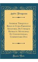 Andreae Tiraquelli Regii in Curia Parisiensi Senatoris, de Utroque Retractu Municipali Et Conventionali, Commentarii Duo (Classic Reprint)