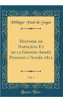 Histoire de Napoléon Et de la Grande-Armée Pendant l'Année 1812, Vol. 1 (Classic Reprint)