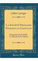 La SociÃ©tÃ© FranÃ§aise Pendant Le Consulat: Bonaparte; Sa Famille; Le Monde Et Les Salons (Classic Reprint)