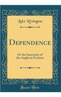 Dependence: Or the Insecurity of the Anglican Position (Classic Reprint)