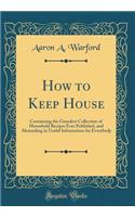 How to Keep House: Containing the Grandest Collection of Household Recipes Ever Published, and Abounding in Useful Information for Everybody (Classic Reprint)