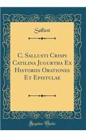 C. Sallusti Crispi Catilina Jugurtha Ex Historiis Orationes Et Epistulae (Classic Reprint)