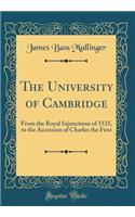 The University of Cambridge: From the Royal Injunctions of 1535, to the Accession of Charles the First (Classic Reprint)