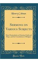 Sermons on Various Subjects: More Particularly on Christian Faith and Hope, and the Consolations of Religion (Classic Reprint)
