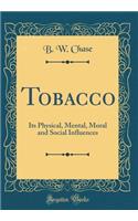 Tobacco: Its Physical, Mental, Moral and Social Influences (Classic Reprint)