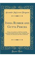 India Rubber and Gutta Percha: Being a Compilation of All the Available Information Respecting the Trees Yielding These Articles of Commerce and Their Cultivation (Classic Reprint)