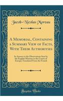 A Memorial, Containing a Summary View of Facts, with Their Authorities: In Answer to the Observations Sent by the English Ministry to the Courts of Europe; Translated from the French (Classic Reprint)