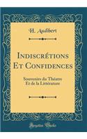 IndiscrÃ©tions Et Confidences: Souvenirs Du ThÃ©atre Et de la LittÃ©rature (Classic Reprint): Souvenirs Du ThÃ©atre Et de la LittÃ©rature (Classic Reprint)