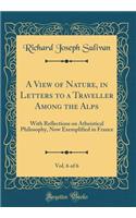 A View of Nature, in Letters to a Traveller Among the Alps, Vol. 6 of 6: With Reflections on Atheistical Philosophy, Now Exemplified in France (Classic Reprint)