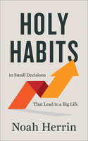 Holy Habits – 10 Small Decisions That Lead to a Big Life