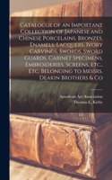 Catalogue of an Important Collection of Japanese and Chinese Porcelains, Bronzes, Enamels, Lacquers, Ivory Carvings, Swords, Sword Guards, Cabinet Specimens, Embroideries, Screens, Etc., Etc. Belonging to Messrs. Deakin Brothers & Co